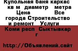 Купольная-баня-каркас 12 кв.м. диаметр 4 метра  › Цена ­ 32 000 - Все города Строительство и ремонт » Услуги   . Коми респ.,Сыктывкар г.